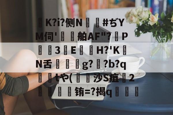 s15全球总决赛-K?i?侧N鑹#ぢYM伺'鷄舶AF"?P3E鏠苆H?'KN舌g?専?b?q撁tや(吋沙S疽孉2嗢療骬铕=?揭q塇餯的简单介绍
